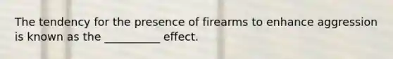 The tendency for the presence of firearms to enhance aggression is known as the __________ effect.