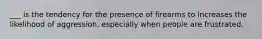 ___ is the tendency for the presence of firearms to increases the likelihood of aggression, especially when people are frustrated.