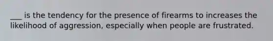 ___ is the tendency for the presence of firearms to increases the likelihood of aggression, especially when people are frustrated.