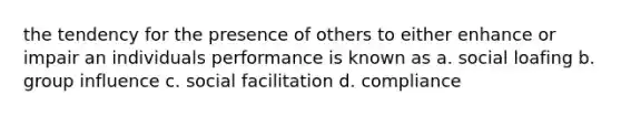 the tendency for the presence of others to either enhance or impair an individuals performance is known as a. social loafing b. group influence c. social facilitation d. compliance