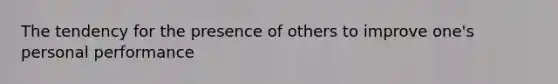 The tendency for the presence of others to improve one's personal performance