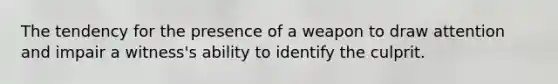 The tendency for the presence of a weapon to draw attention and impair a witness's ability to identify the culprit.