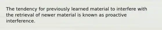 The tendency for previously learned material to interfere with the retrieval of newer material is known as proactive interference.