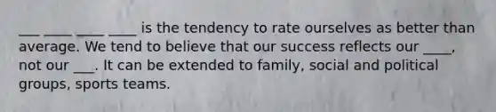 ___ ____ ____ ____ is the tendency to rate ourselves as better than average. We tend to believe that our success reflects our ____, not our ___. It can be extended to family, social and political groups, sports teams.