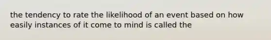 the tendency to rate the likelihood of an event based on how easily instances of it come to mind is called the