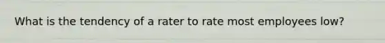 What is the tendency of a rater to rate most employees low?