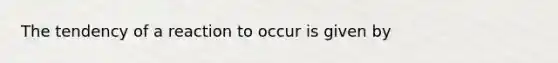 The tendency of a reaction to occur is given by