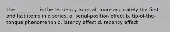 The _________ is the tendency to recall more accurately the first and last items in a series. a. serial-position effect b. tip-of-the-tongue phenomenon c. latency effect d. recency effect