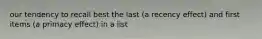 our tendency to recall best the last (a recency effect) and first items (a primacy effect) in a list