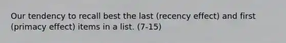 Our tendency to recall best the last (recency effect) and first (primacy effect) items in a list. (7-15)