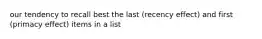 our tendency to recall best the last (recency effect) and first (primacy effect) items in a list