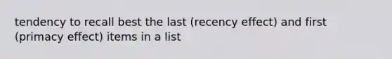 tendency to recall best the last (recency effect) and first (primacy effect) items in a list