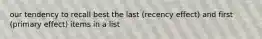 our tendency to recall best the last (recency effect) and first (primary effect) items in a list