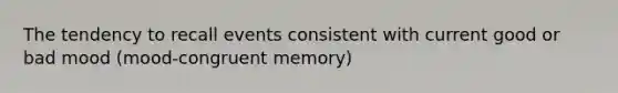 The tendency to recall events consistent with current good or bad mood (mood-congruent memory)