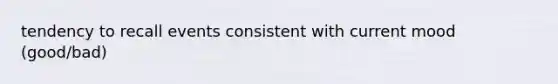 tendency to recall events consistent with current mood (good/bad)