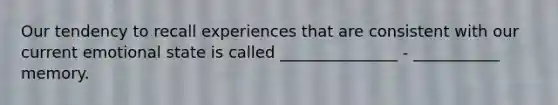 Our tendency to recall experiences that are consistent with our current emotional state is called _______________ - ___________ memory.