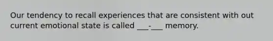 Our tendency to recall experiences that are consistent with out current emotional state is called ___-___ memory.