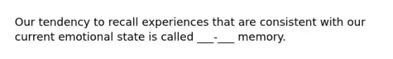 Our tendency to recall experiences that are consistent with our current emotional state is called ___-___ memory.