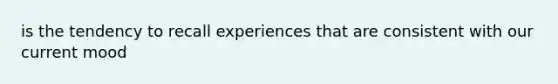 is the tendency to recall experiences that are consistent with our current mood