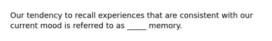 Our tendency to recall experiences that are consistent with our current mood is referred to as _____ memory.