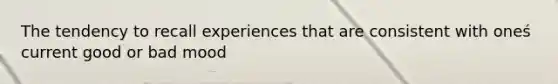 The tendency to recall experiences that are consistent with oneś current good or bad mood