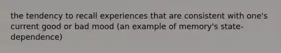 the tendency to recall experiences that are consistent with one's current good or bad mood (an example of memory's state-dependence)