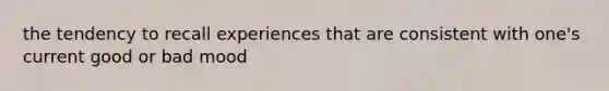 the tendency to recall experiences that are consistent with one's current good or bad mood