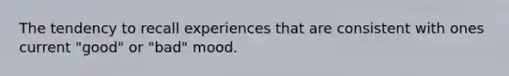 The tendency to recall experiences that are consistent with ones current "good" or "bad" mood.