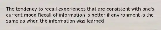 The tendency to recall experiences that are consistent with one's current mood Recall of information is better if environment is the same as when the information was learned