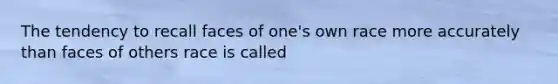 The tendency to recall faces of one's own race more accurately than faces of others race is called
