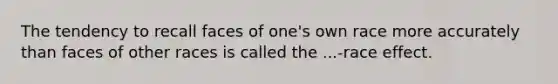 The tendency to recall faces of one's own race more accurately than faces of other races is called the ...-race effect.