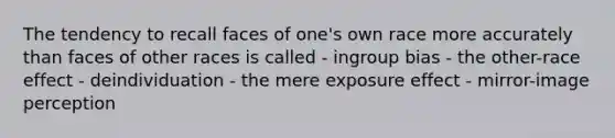 The tendency to recall faces of one's own race more accurately than faces of other races is called - ingroup bias - the other-race effect - deindividuation - the mere exposure effect - mirror-image perception