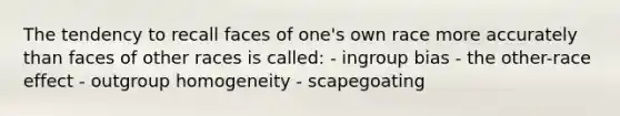 The tendency to recall faces of one's own race more accurately than faces of other races is called: - ingroup bias - the other-race effect - outgroup homogeneity - scapegoating