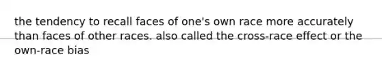 the tendency to recall faces of one's own race more accurately than faces of other races. also called the cross-race effect or the own-race bias