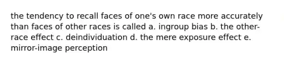 the tendency to recall faces of one's own race more accurately than faces of other races is called a. ingroup bias b. the other-race effect c. deindividuation d. the mere exposure effect e. mirror-image perception