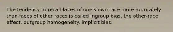 The tendency to recall faces of one's own race more accurately than faces of other races is called ingroup bias. the other-race effect. outgroup homogeneity. implicit bias.