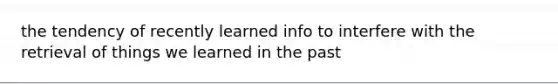 the tendency of recently learned info to interfere with the retrieval of things we learned in the past