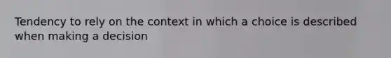 Tendency to rely on the context in which a choice is described when making a decision