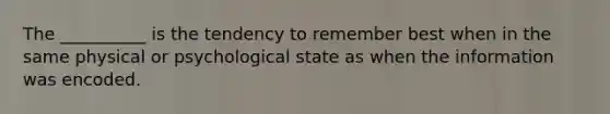 The __________ is the tendency to remember best when in the same physical or psychological state as when the information was encoded.