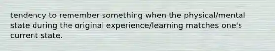 tendency to remember something when the physical/mental state during the original experience/learning matches one's current state.