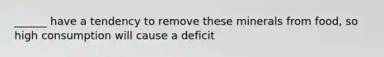 ______ have a tendency to remove these minerals from food, so high consumption will cause a deficit