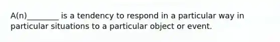 A(n)________ is a tendency to respond in a particular way in particular situations to a particular object or event.