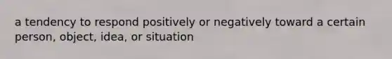 a tendency to respond positively or negatively toward a certain person, object, idea, or situation