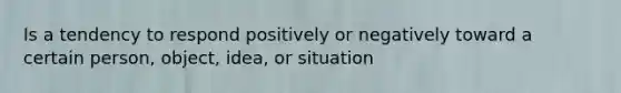 Is a tendency to respond positively or negatively toward a certain person, object, idea, or situation