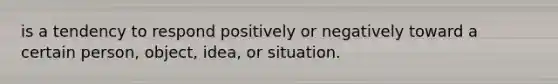 is a tendency to respond positively or negatively toward a certain person, object, idea, or situation.