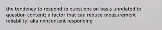 the tendency to respond to questions on basis unrelated to question content; a factor that can reduce measurement reliability; aka noncontent responding