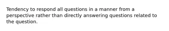 Tendency to respond all questions in a manner from a perspective rather than directly answering questions related to the question.