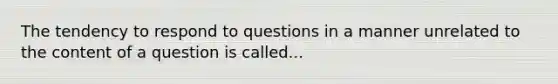 The tendency to respond to questions in a manner unrelated to the content of a question is called...