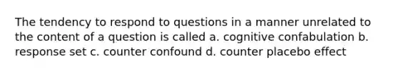 The tendency to respond to questions in a manner unrelated to the content of a question is called a. cognitive confabulation b. response set c. counter confound d. counter placebo effect