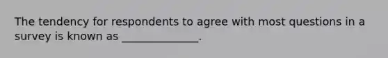 The tendency for respondents to agree with most questions in a survey is known as ______________.